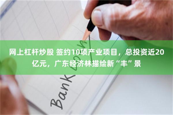 网上杠杆炒股 签约10项产业项目，总投资近20亿元，广东经济林描绘新“丰”景