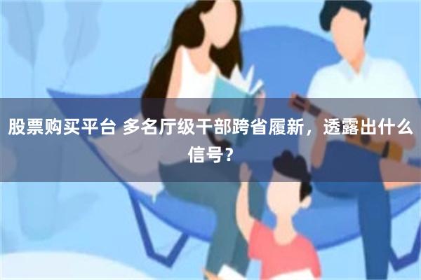 股票购买平台 多名厅级干部跨省履新，透露出什么信号？