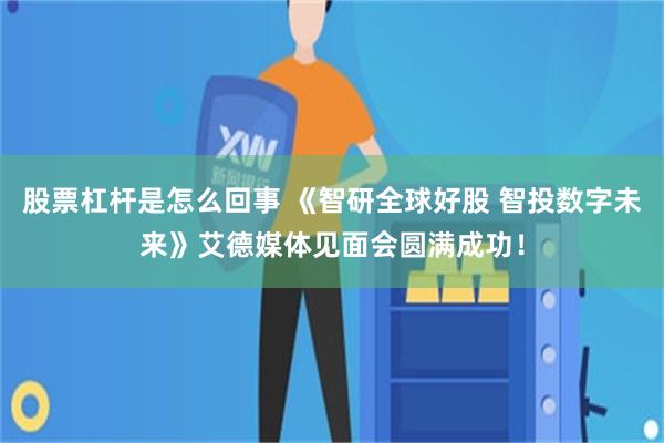 股票杠杆是怎么回事 《智研全球好股 智投数字未来》艾德媒体见面会圆满成功！