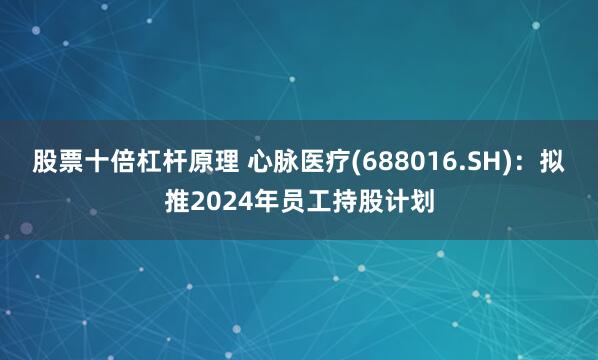 股票十倍杠杆原理 心脉医疗(688016.SH)：拟推2024年员工持股计划