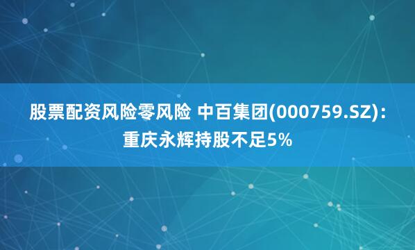 股票配资风险零风险 中百集团(000759.SZ)：重庆永辉持股不足5%