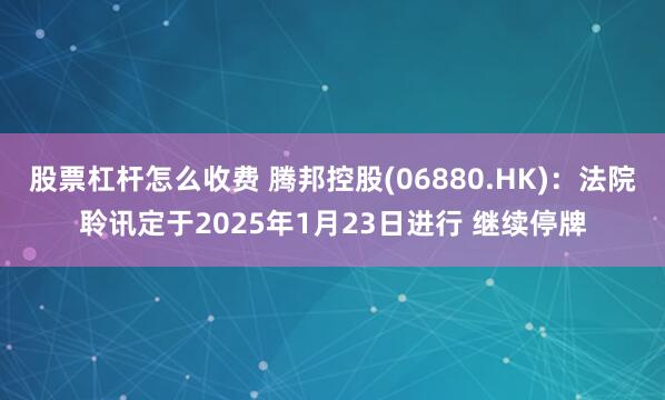 股票杠杆怎么收费 腾邦控股(06880.HK)：法院聆讯定于2025年1月23日进行 继续停牌