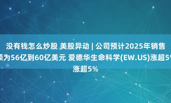 没有钱怎么炒股 美股异动 | 公司预计2025年销售额为56亿到60亿美元 爱德华生命科学(EW.US)涨超5%