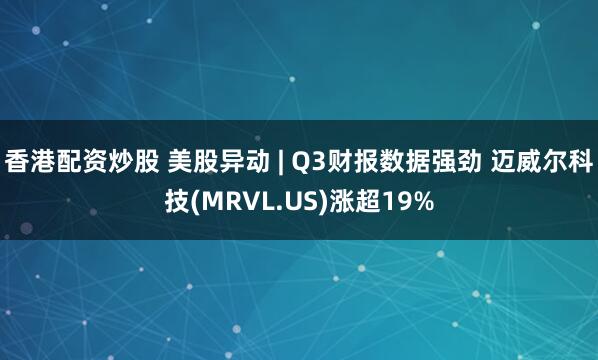 香港配资炒股 美股异动 | Q3财报数据强劲 迈威尔科技(MRVL.US)涨超19%