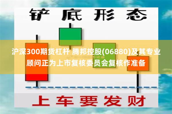 沪深300期货杠杆 腾邦控股(06880)及其专业顾问正为上市复核委员会复核作准备