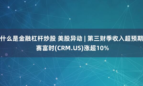 什么是金融杠杆炒股 美股异动 | 第三财季收入超预期 赛富时(CRM.US)涨超10%