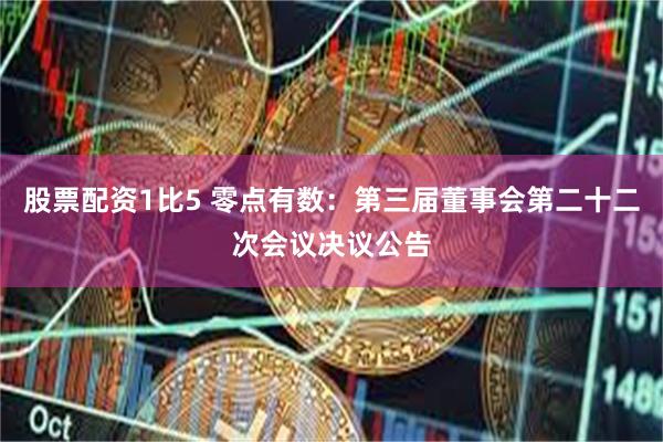 股票配资1比5 零点有数：第三届董事会第二十二次会议决议公告