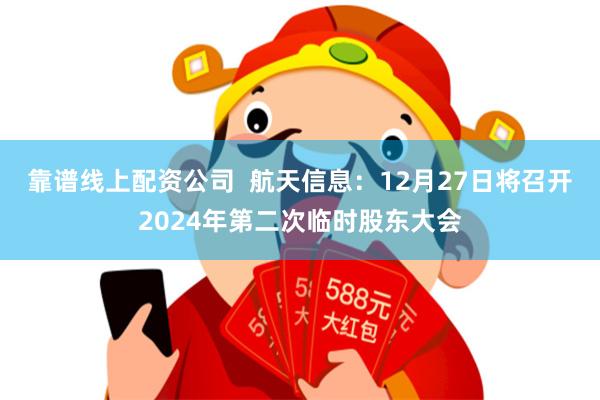 靠谱线上配资公司  航天信息：12月27日将召开2024年第二次临时股东大会