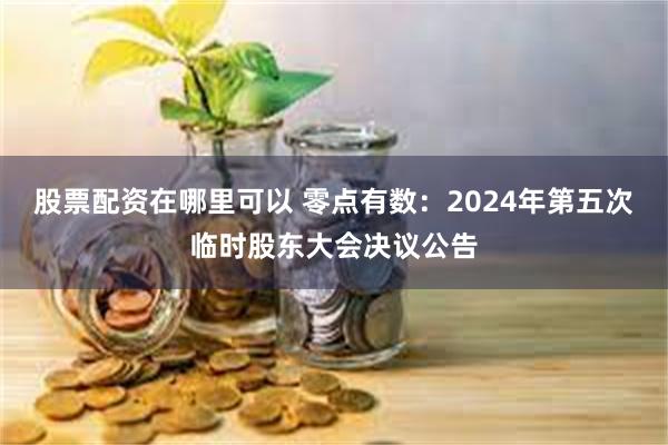 股票配资在哪里可以 零点有数：2024年第五次临时股东大会决议公告