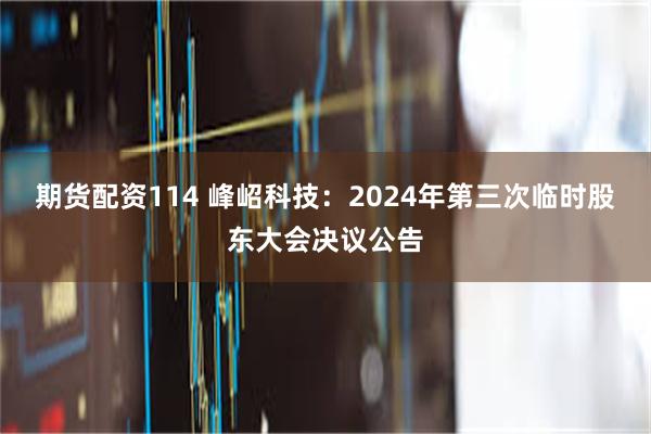 期货配资114 峰岹科技：2024年第三次临时股东大会决议公告