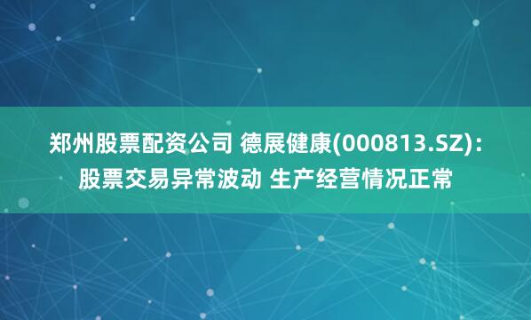 郑州股票配资公司 德展健康(000813.SZ)：股票交易异常波动 生产经营情况正常