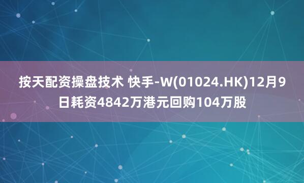 按天配资操盘技术 快手-W(01024.HK)12月9日耗资4842万港元回购104万股