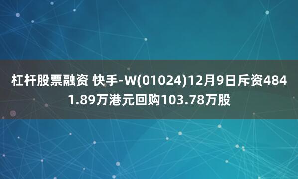 杠杆股票融资 快手-W(01024)12月9日斥资4841.89万港元回购103.78万股