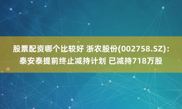 股票配资哪个比较好 浙农股份(002758.SZ)：泰安泰提前终止减持计划 已减持718万股