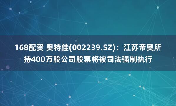 168配资 奥特佳(002239.SZ)：江苏帝奥所持400万股公司股票将被司法强制执行