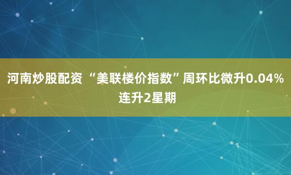 河南炒股配资 “美联楼价指数”周环比微升0.04% 连升2星期