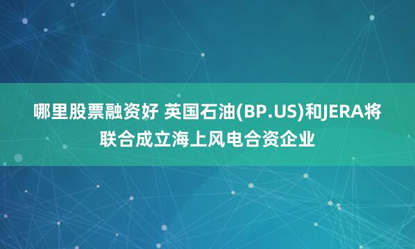 哪里股票融资好 英国石油(BP.US)和JERA将联合成立海上风电合资企业