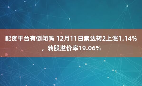 配资平台有倒闭吗 12月11日崇达转2上涨1.14%，转股溢价率19.06%