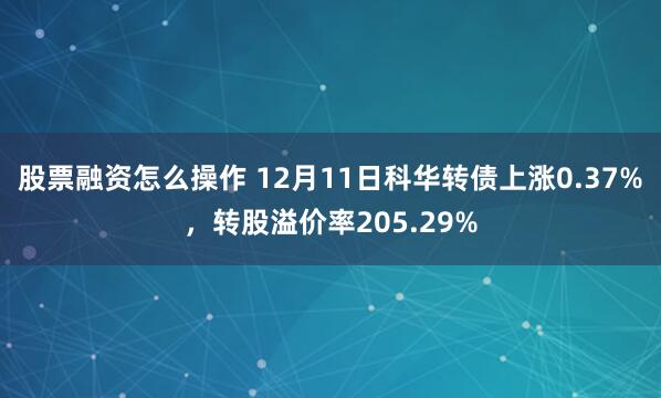 股票融资怎么操作 12月11日科华转债上涨0.37%，转股溢价率205.29%