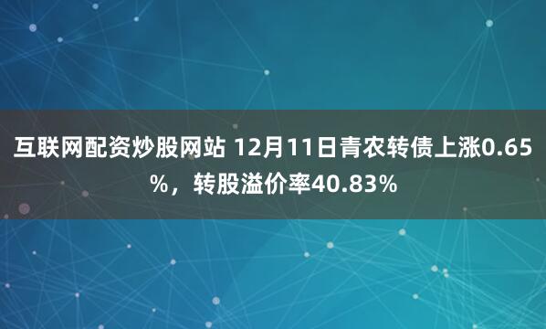 互联网配资炒股网站 12月11日青农转债上涨0.65%，转股溢价率40.83%