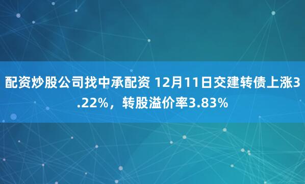 配资炒股公司找中承配资 12月11日交建转债上涨3.22%，转股溢价率3.83%