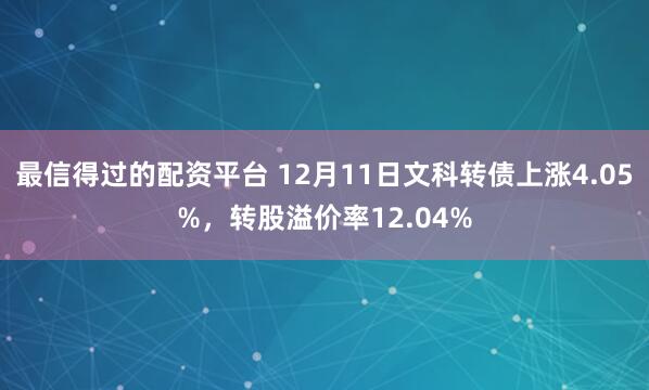 最信得过的配资平台 12月11日文科转债上涨4.05%，转股溢价率12.04%