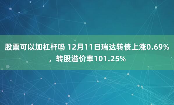 股票可以加杠杆吗 12月11日瑞达转债上涨0.69%，转股溢价率101.25%