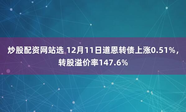 炒股配资网站选 12月11日道恩转债上涨0.51%，转股溢价率147.6%