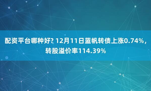 配资平台哪种好? 12月11日蓝帆转债上涨0.74%，转股溢价率114.39%