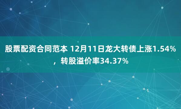 股票配资合同范本 12月11日龙大转债上涨1.54%，转股溢价率34.37%