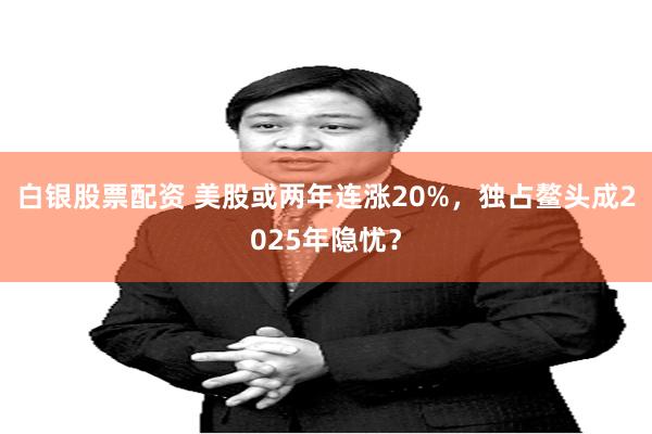 白银股票配资 美股或两年连涨20%，独占鳌头成2025年隐忧？