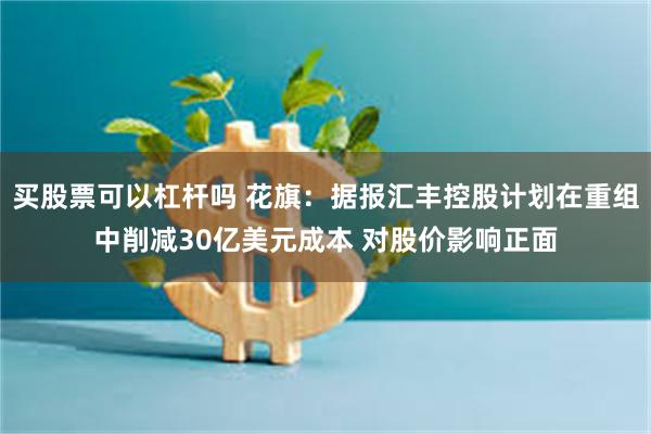 买股票可以杠杆吗 花旗：据报汇丰控股计划在重组中削减30亿美元成本 对股价影响正面