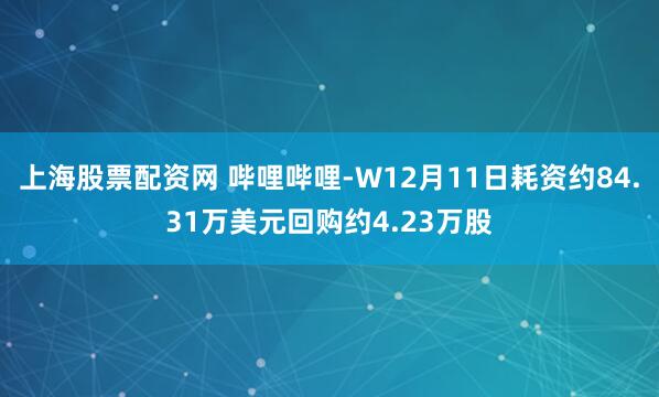 上海股票配资网 哔哩哔哩-W12月11日耗资约84.31万美元回购约4.23万股