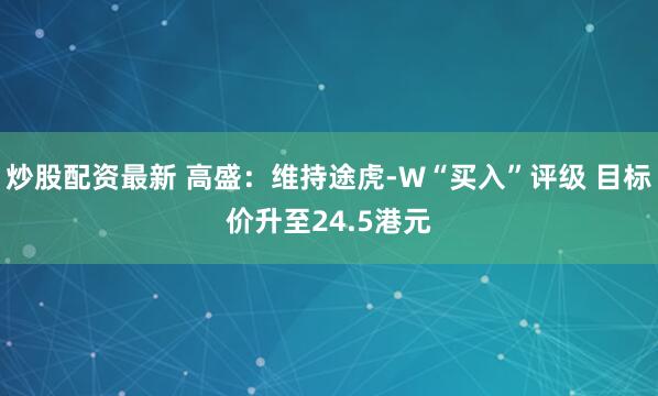 炒股配资最新 高盛：维持途虎-W“买入”评级 目标价升至24.5港元