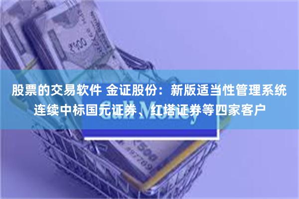 股票的交易软件 金证股份：新版适当性管理系统连续中标国元证券、红塔证券等四家客户