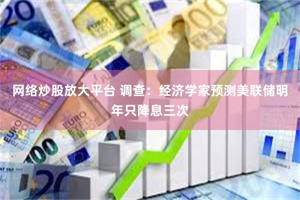 网络炒股放大平台 调查：经济学家预测美联储明年只降息三次