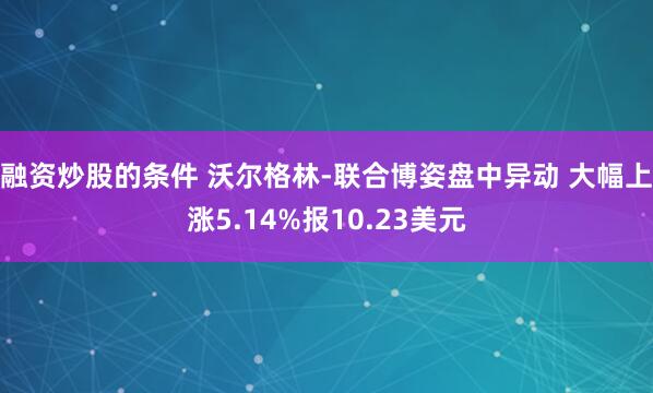 融资炒股的条件 沃尔格林-联合博姿盘中异动 大幅上涨5.14%报10.23美元