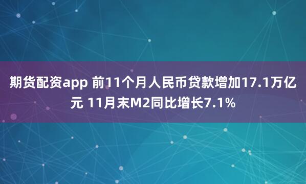 期货配资app 前11个月人民币贷款增加17.1万亿元 11月末M2同比增长7.1%