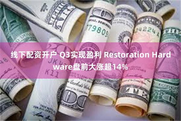 线下配资开户 Q3实现盈利 Restoration Hardware盘前大涨超14%