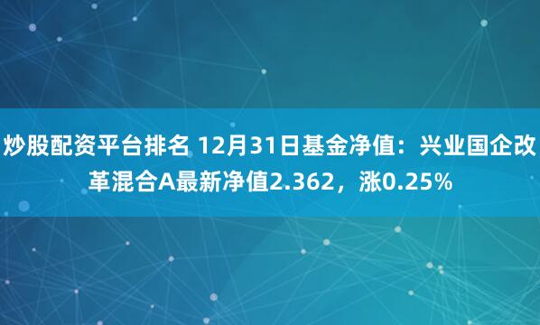 炒股配资平台排名 12月31日基金净值：兴业国企改革混合A最新净值2.362，涨0.25%