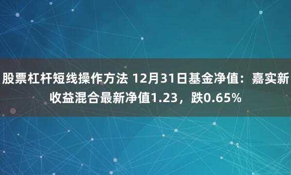 股票杠杆短线操作方法 12月31日基金净值：嘉实新收益混合最新净值1.23，跌0.65%