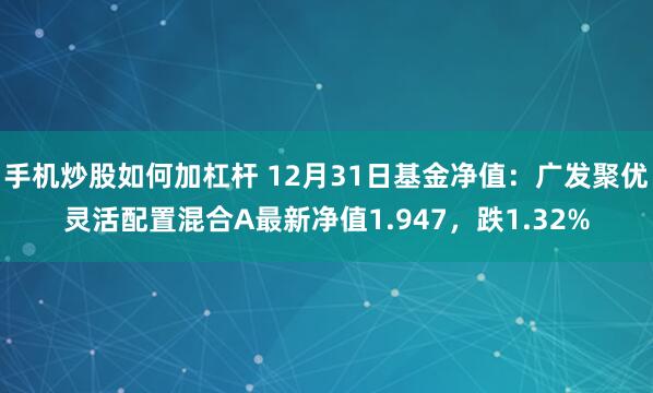 手机炒股如何加杠杆 12月31日基金净值：广发聚优灵活配置混合A最新净值1.947，跌1.32%