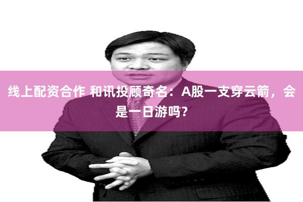 线上配资合作 和讯投顾奇名：A股一支穿云箭，会是一日游吗？