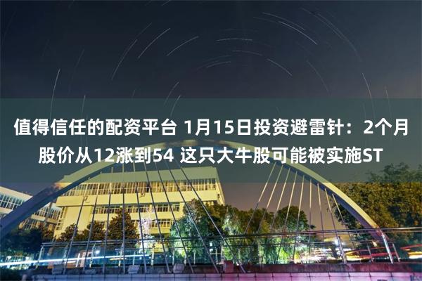 值得信任的配资平台 1月15日投资避雷针：2个月股价从12涨到54 这只大牛股可能被实施ST