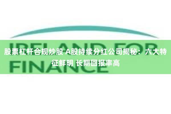 股票杠杆合规炒股 A股持续分红公司揭秘：六大特征鲜明 长期回报率高