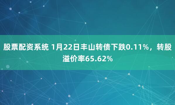 股票配资系统 1月22日丰山转债下跌0.11%，转股溢价率65.62%