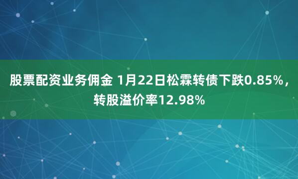 股票配资业务佣金 1月22日松霖转债下跌0.85%，转股溢价率12.98%