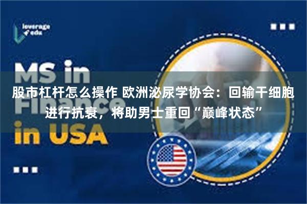 股市杠杆怎么操作 欧洲泌尿学协会：回输干细胞进行抗衰，将助男士重回“巅峰状态”