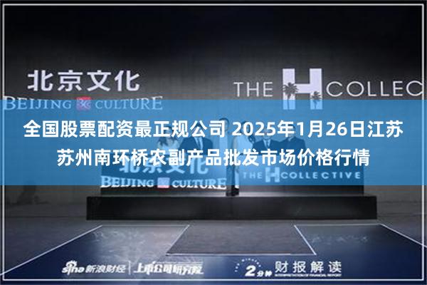 全国股票配资最正规公司 2025年1月26日江苏苏州南环桥农副产品批发市场价格行情