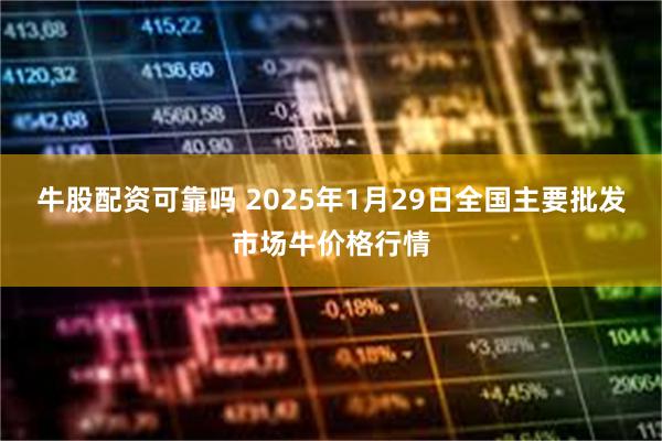 牛股配资可靠吗 2025年1月29日全国主要批发市场牛价格行情